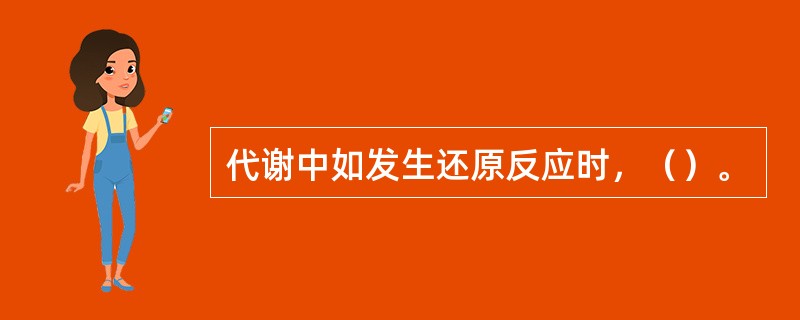 代谢中如发生还原反应时，（）。