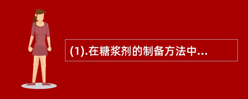 (1).在糖浆剂的制备方法中易污染微生物的制法是（）(2).中药糖浆剂的制备多采