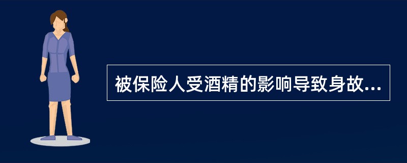 被保险人受酒精的影响导致身故的，属于保险人承担的给付保险金责任。