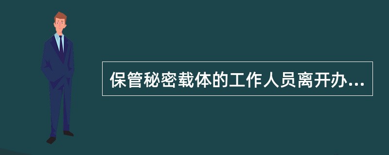 保管秘密载体的工作人员离开办公场所，应当将秘密载体（）。