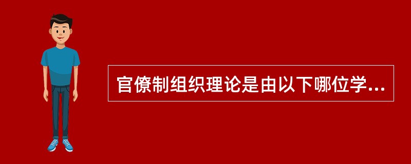 官僚制组织理论是由以下哪位学者提出来的（）