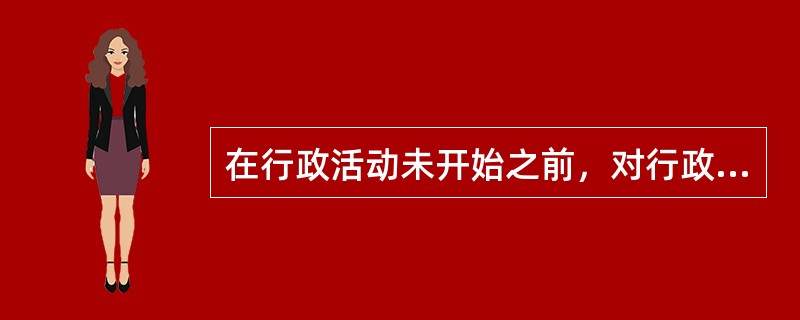 在行政活动未开始之前，对行政活动所作的一种预先安排的环节是（）