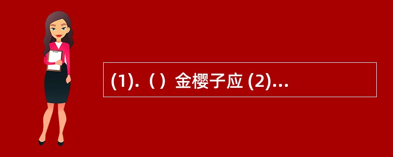 (1).（）金樱子应 (2).（）枇杷叶应 (3).（）马钱子应(4).（）鹿茸