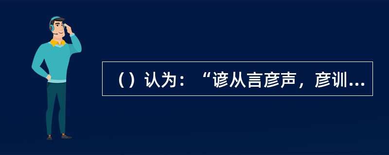 （）认为：“谚从言彦声，彦训美士，”顾谚语实为“美士之言”。