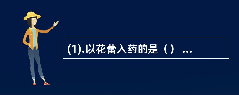 (1).以花蕾入药的是（） (2).以干燥花入药的是（） (3).以干燥花粉入药