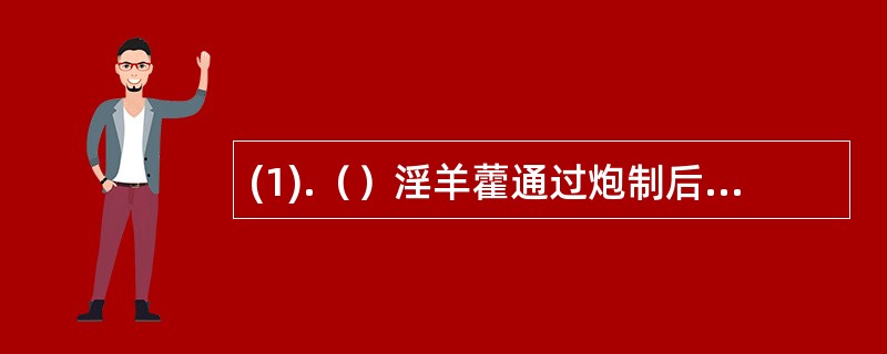 (1).（）淫羊藿通过炮制后 (2).（）大黄通过炮制后(3).（）乌梢蛇通过炮