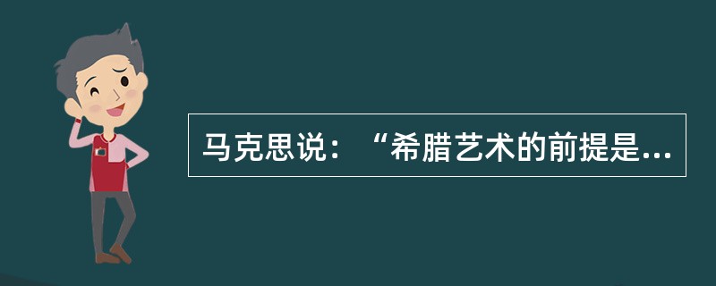 马克思说：“希腊艺术的前提是希腊神话，也就是通过人民的幻想用一种不自觉的艺术方式