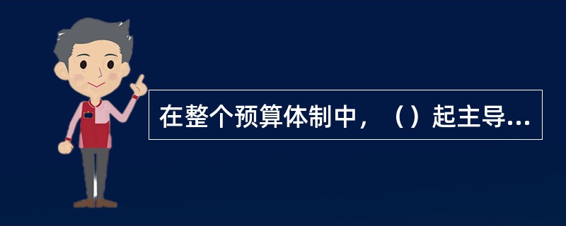 在整个预算体制中，（）起主导作用。