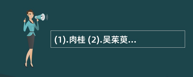 (1).肉桂 (2).吴茱萸 (3).干姜 (4).附子