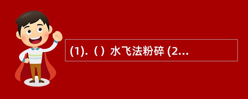 (1).（）水飞法粉碎 (2).（）干法粉碎 (3).（）球磨机粉碎(4).（）