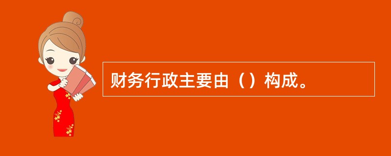 财务行政主要由（）构成。