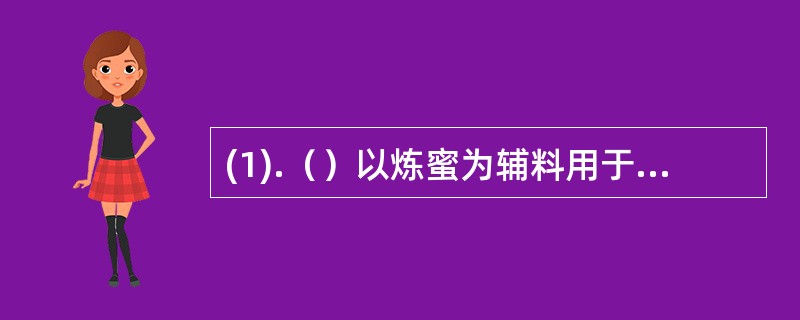 (1).（）以炼蜜为辅料用于制备 (2).（）以药汁为辅料用于制备 (3).（）