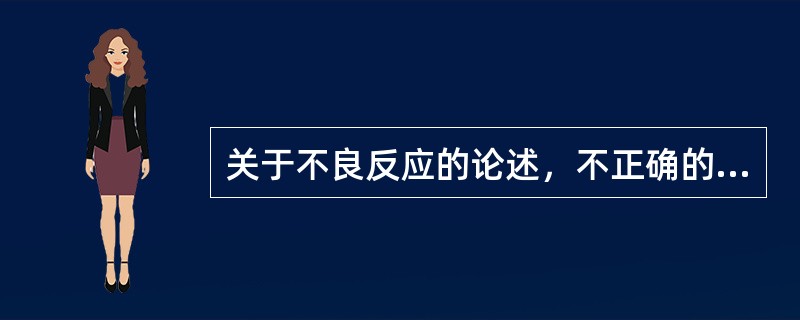 关于不良反应的论述，不正确的是（）。