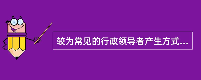 较为常见的行政领导者产生方式主要有选任制、委任制、考任制和（）四种。