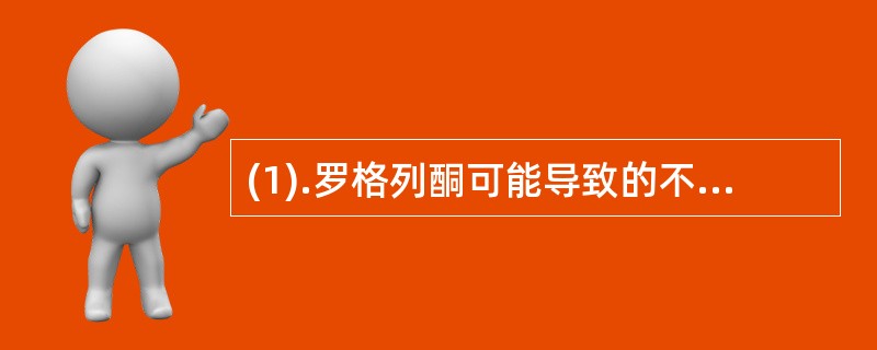(1).罗格列酮可能导致的不良反应是()(2).阿卡波糖可能导致的不良反应是()