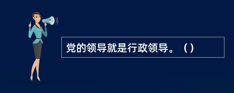 党的领导就是行政领导。（）