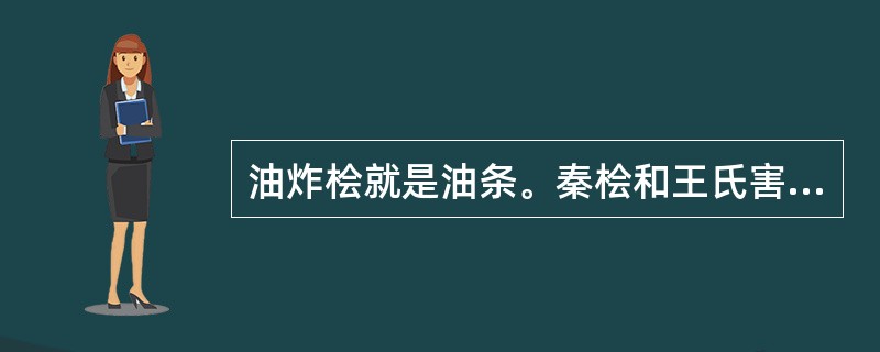 油炸桧就是油条。秦桧和王氏害死了岳飞，当初老百姓吃油炸桧是为了解气消恨。（）