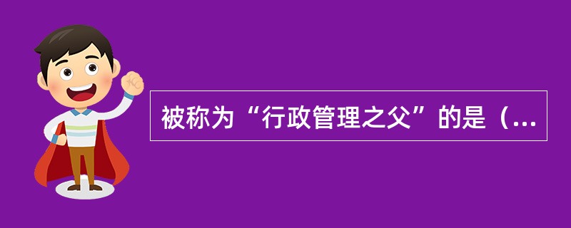 被称为“行政管理之父”的是（）。