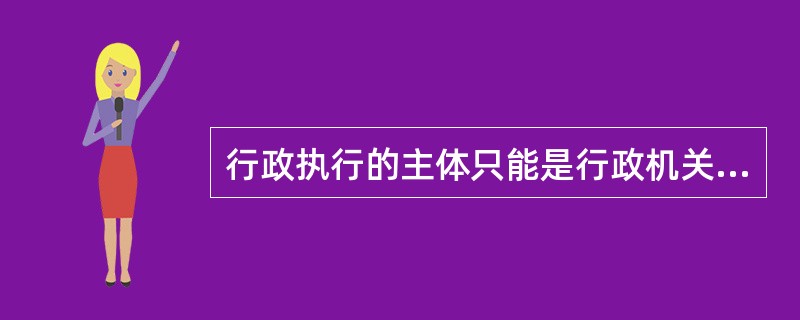 行政执行的主体只能是行政机关。（）