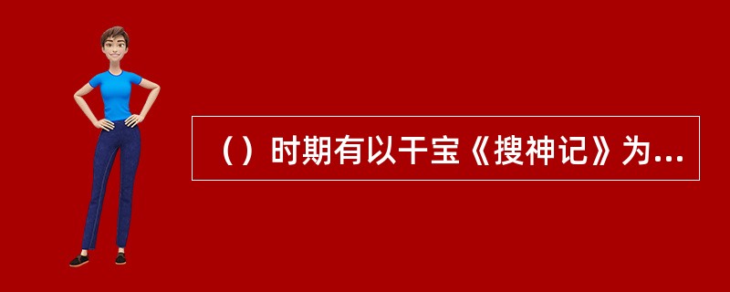 （）时期有以干宝《搜神记》为代表的大量志怪小说，记录了很多民间故事，包括著名的天