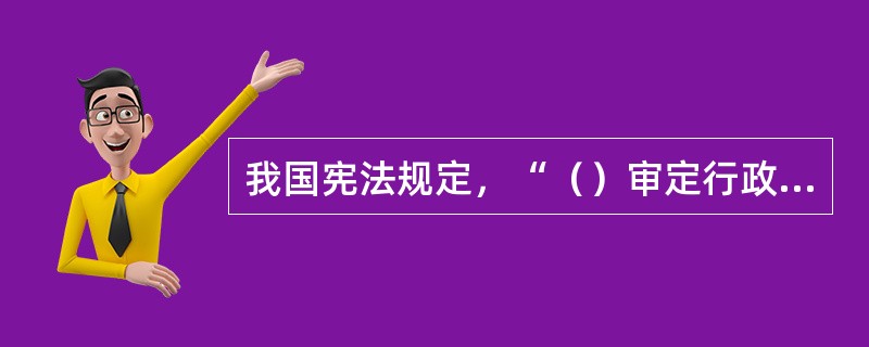 我国宪法规定，“（）审定行政机构的编制”。