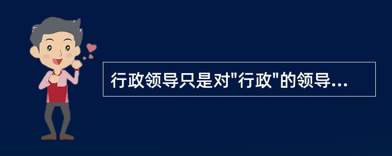 行政领导只是对"行政"的领导，没有政治性。（）