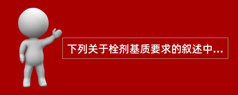 下列关于栓剂基质要求的叙述中，错误的是（）。