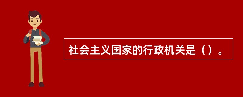 社会主义国家的行政机关是（）。