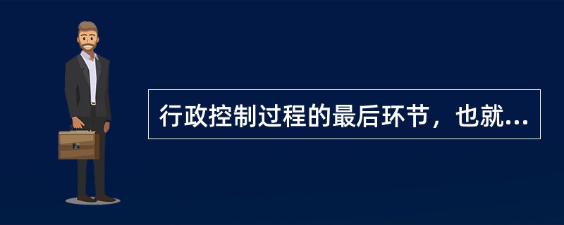 行政控制过程的最后环节，也就是最为关键的环节是（）。