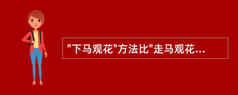 "下马观花"方法比"走马观花"方法更科学。（）