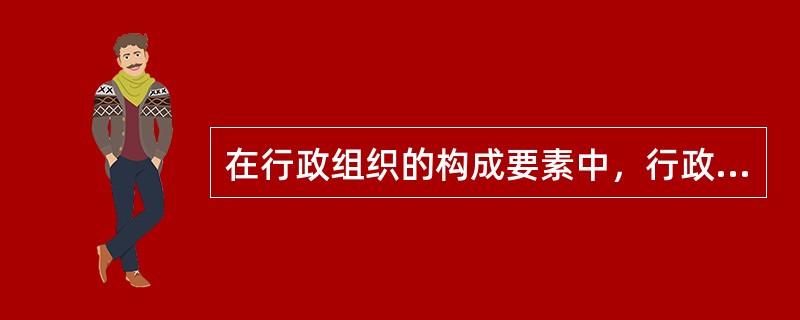 在行政组织的构成要素中，行政组织存在的基础是（）