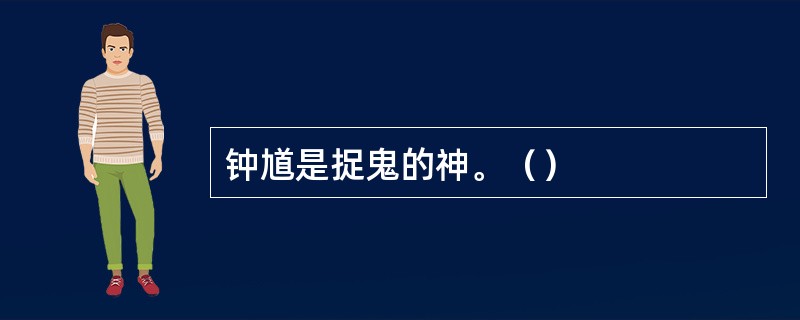 钟馗是捉鬼的神。（）