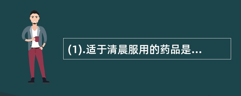 (1).适于清晨服用的药品是（）(2).适于餐前服用的药品是（）(3).适于餐中