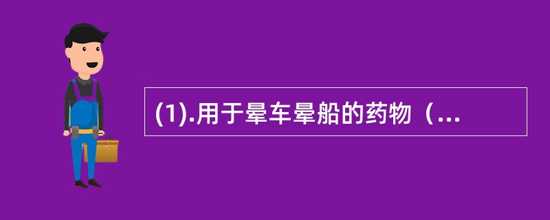 (1).用于晕车晕船的药物（）(2).不易通过血脑屏障，对平滑肌解痉作用的选择性