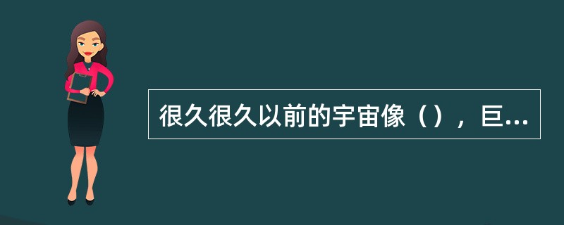 很久很久以前的宇宙像（），巨人（）一动不动的酣睡在里面。