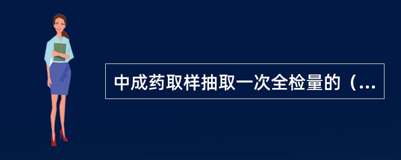 中成药取样抽取一次全检量的（）倍。