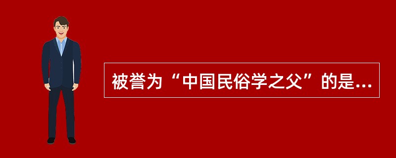 被誉为“中国民俗学之父”的是？（）