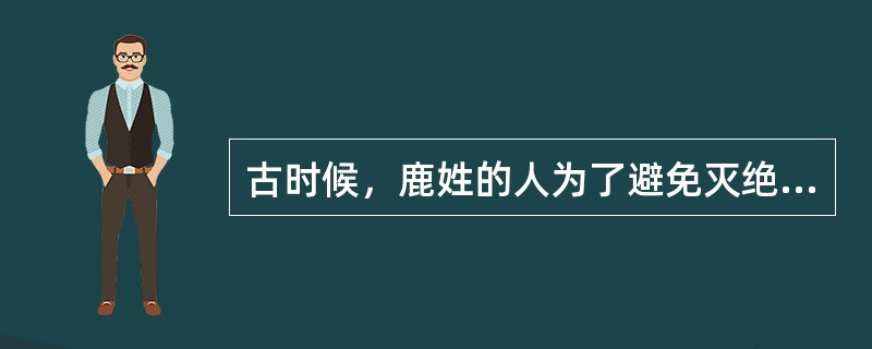 古时候，鹿姓的人为了避免灭绝之灾，改姓隐伏，一部分改为姓（），一部分改为姓禄。