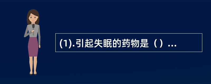 (1).引起失眠的药物是（）。(2).可诱发支气管哮喘急性发作和急性心力衰竭的药