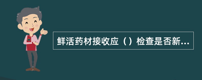 鲜活药材接收应（）检查是否新鲜。