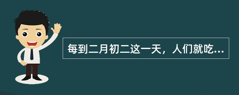 每到二月初二这一天，人们就吃（）。