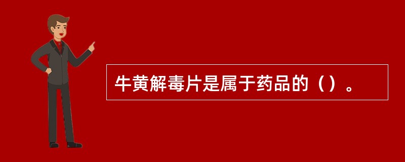 牛黄解毒片是属于药品的（）。