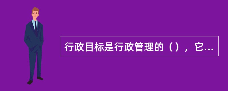 行政目标是行政管理的（），它规定着行政管理活动的（）。