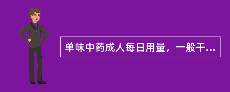 单味中药成人每日用量，一般干品为（）g.