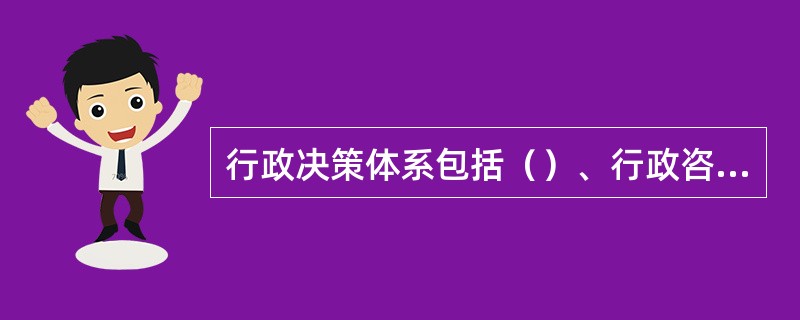 行政决策体系包括（）、行政咨询系统和行政信息系统。