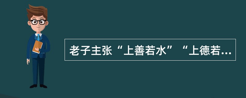 老子主张“上善若水”“上德若谷”，因此强调（）