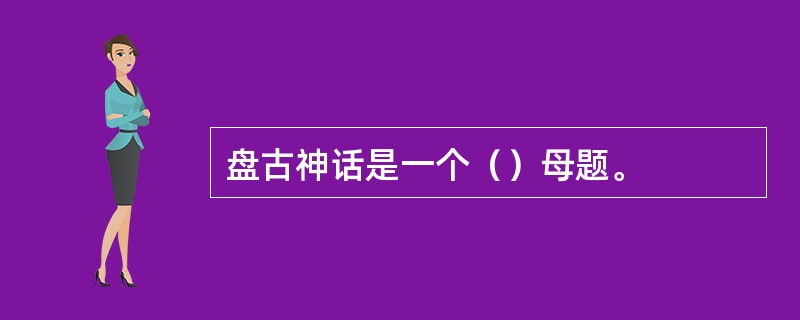 盘古神话是一个（）母题。