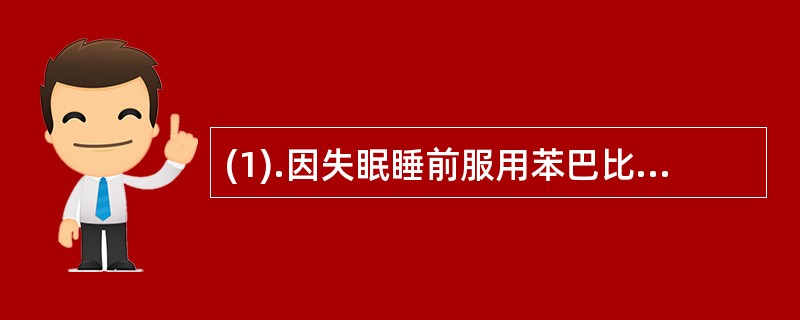 (1).因失眠睡前服用苯巴比妥钠，第二天上午呈现宿醉，该现象属于（）。(2).因