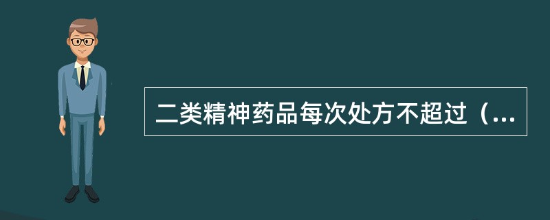 二类精神药品每次处方不超过（）日常用量。