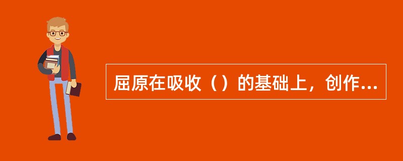 屈原在吸收（）的基础上，创作了《离骚》、《天问》、《九歌》等一系列作品。